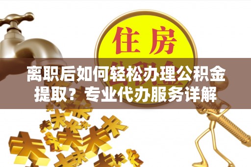 鸡东离职后如何轻松办理公积金提取？专业代办服务详解