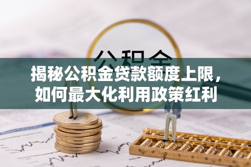 鸡东揭秘公积金贷款额度上限，如何最大化利用政策红利