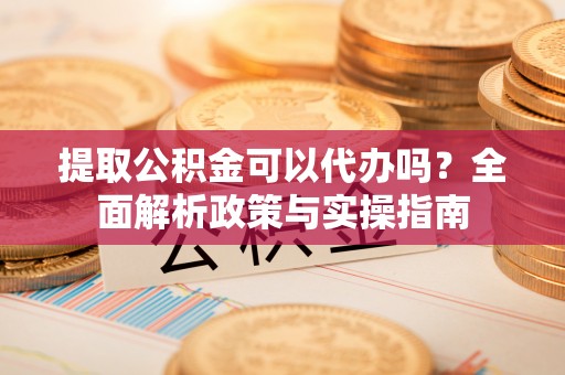 鸡东提取公积金可以代办吗？全面解析政策与实操指南