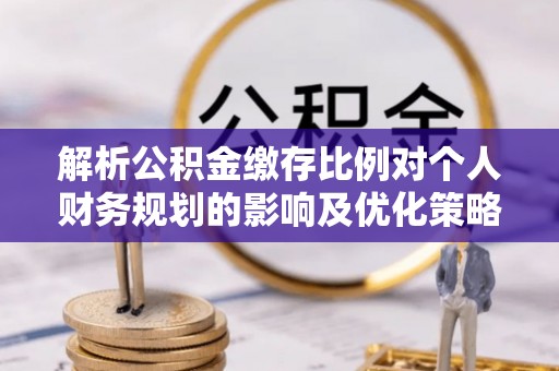 鸡东解析公积金缴存比例对个人财务规划的影响及优化策略
