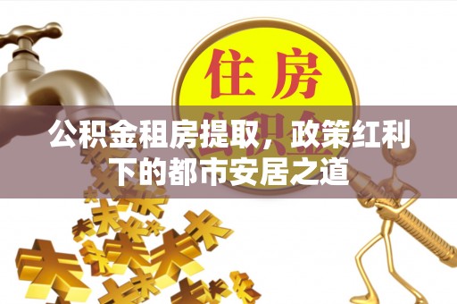鸡东公积金租房提取，政策红利下的都市安居之道