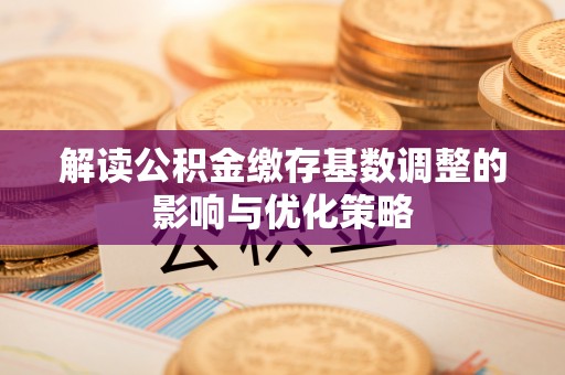 鸡东解读公积金缴存基数调整的影响与优化策略