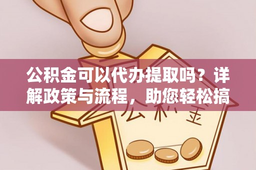鸡东公积金可以代办提取吗？详解政策与流程，助您轻松搞定！