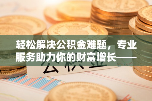 鸡东轻松解决公积金难题，专业服务助力你的财富增长——代办公积金提取