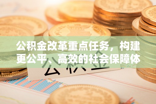 鸡东公积金改革重点任务，构建更公平、高效的社会保障体系
