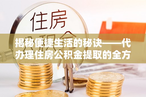 鸡东揭秘便捷生活的秘诀——代办理住房公积金提取的全方位指南