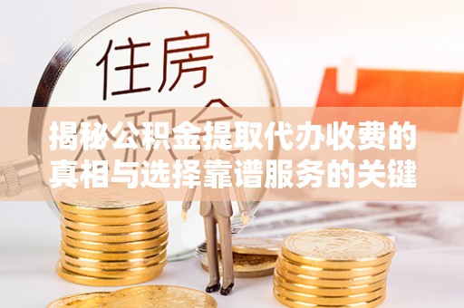鸡东揭秘公积金提取代办收费的真相与选择靠谱服务的关键