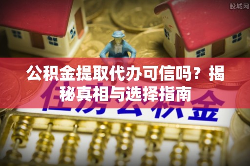 鸡东公积金提取代办可信吗？揭秘真相与选择指南