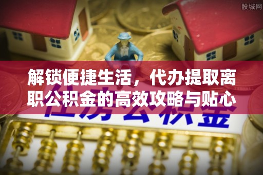 鸡东解锁便捷生活，代办提取离职公积金的高效攻略与贴心建议