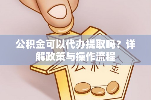 鸡东公积金可以代办提取吗？详解政策与操作流程