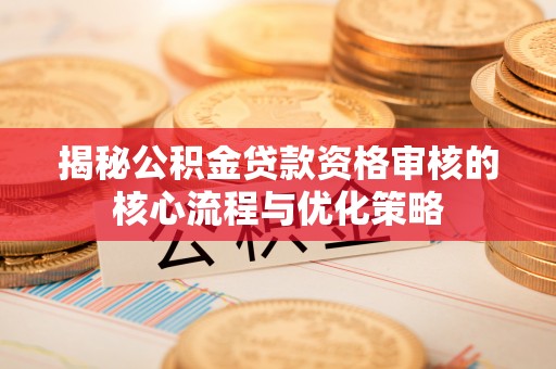 鸡东揭秘公积金贷款资格审核的核心流程与优化策略