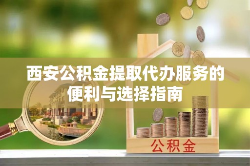 鸡东西安公积金提取代办服务的便利与选择指南