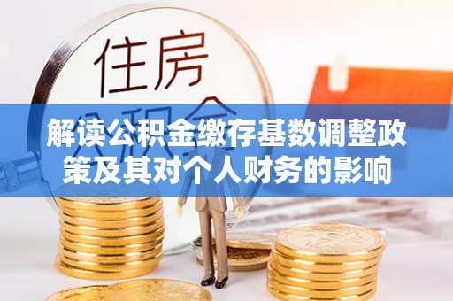 鸡东解读公积金缴存基数调整政策及其对个人财务的影响