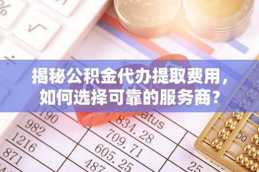 鸡东揭秘公积金代办提取费用，如何选择可靠的服务商？