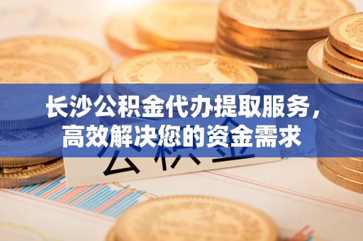 鸡东长沙公积金代办提取服务，高效解决您的资金需求