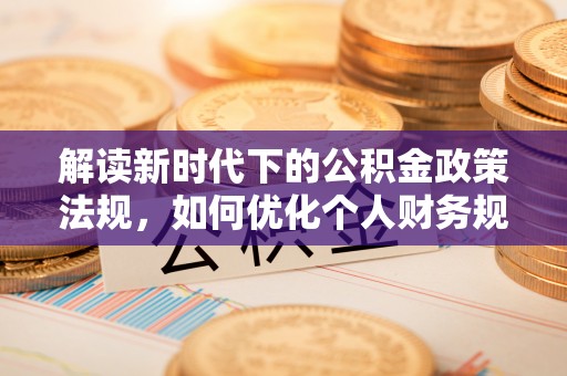 鸡东解读新时代下的公积金政策法规，如何优化个人财务规划