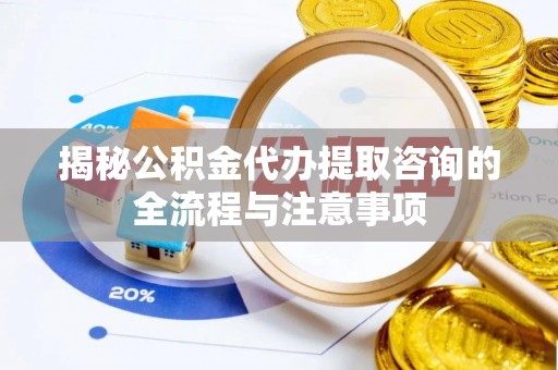鸡东揭秘公积金代办提取咨询的全流程与注意事项