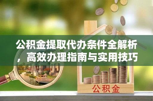 鸡东公积金提取代办条件全解析，高效办理指南与实用技巧