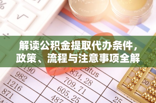 鸡东解读公积金提取代办条件，政策、流程与注意事项全解析