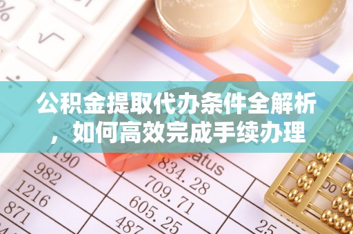 鸡东公积金提取代办条件全解析，如何高效完成手续办理