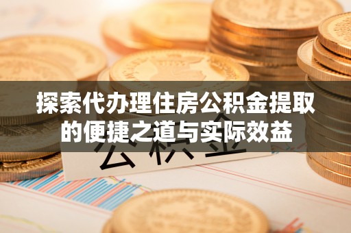 鸡东探索代办理住房公积金提取的便捷之道与实际效益
