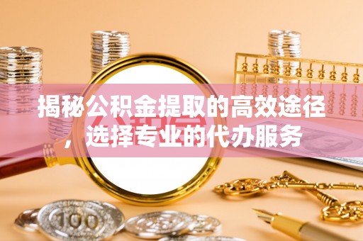 鸡东揭秘公积金提取的高效途径，选择专业的代办服务