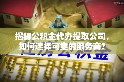 鸡东揭秘公积金代办提取公司，如何选择可靠的服务商？