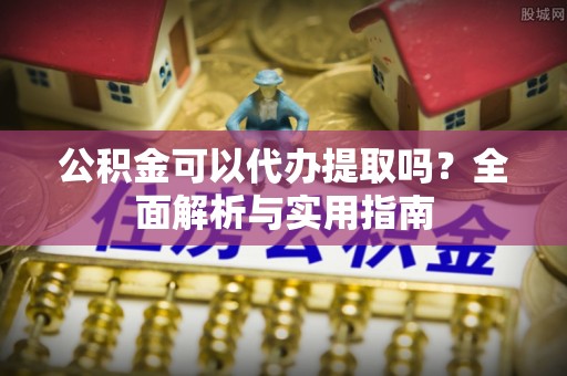 鸡东公积金可以代办提取吗？全面解析与实用指南