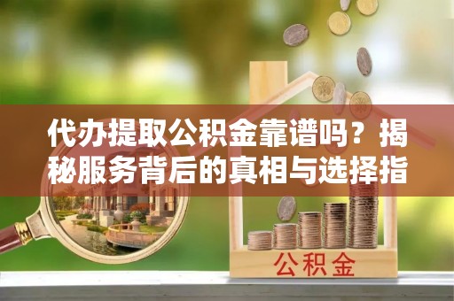 鸡东代办提取公积金靠谱吗？揭秘服务背后的真相与选择指南