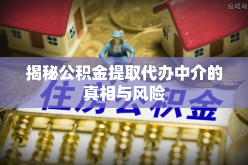鸡东揭秘公积金提取代办中介的真相与风险