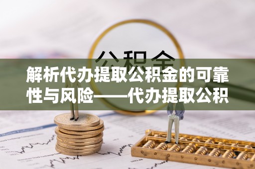 鸡东解析代办提取公积金的可靠性与风险——代办提取公积金靠谱吗