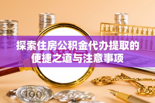 鸡东探索住房公积金代办提取的便捷之道与注意事项