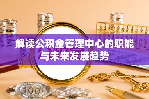 鸡东解读公积金管理中心的职能与未来发展趋势