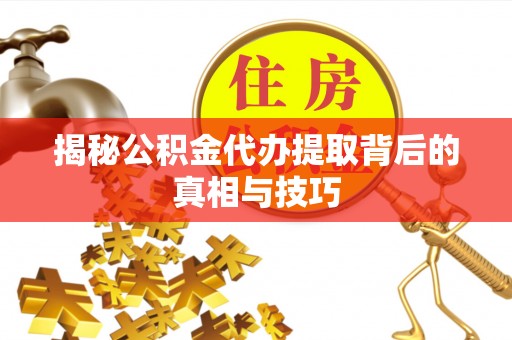 鸡东揭秘公积金代办提取背后的真相与技巧
