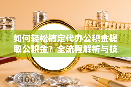鸡东如何轻松搞定代办公积金提取公积金？全流程解析与技巧分享
