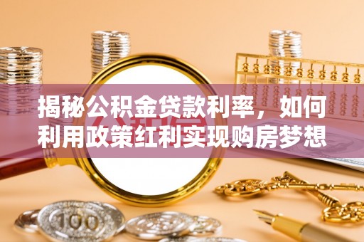 鸡东揭秘公积金贷款利率，如何利用政策红利实现购房梦想？