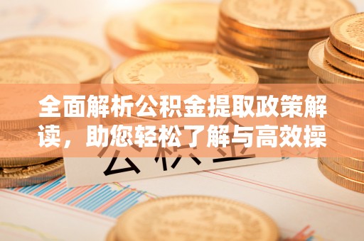 鸡东全面解析公积金提取政策解读，助您轻松了解与高效操作