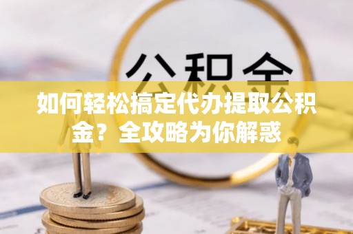 鸡东如何轻松搞定代办提取公积金？全攻略为你解惑