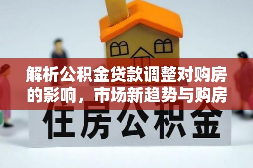 鸡东解析公积金贷款调整对购房的影响，市场新趋势与购房者策略