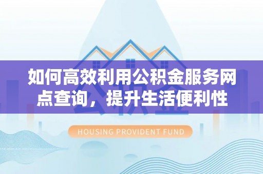 鸡东如何高效利用公积金服务网点查询，提升生活便利性