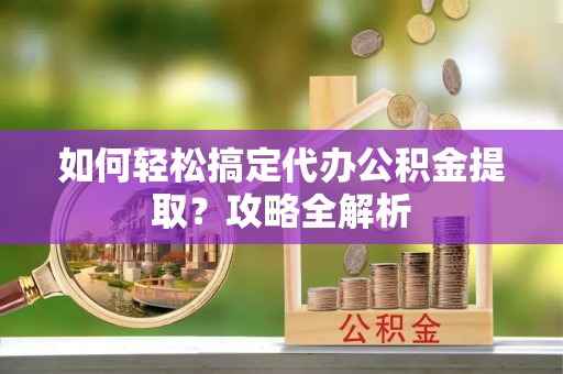 鸡东如何轻松搞定代办公积金提取？攻略全解析