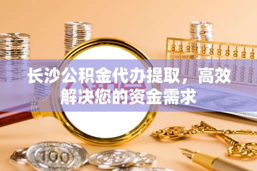 鸡东长沙公积金代办提取，高效解决您的资金需求