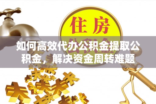 鸡东如何高效代办公积金提取公积金，解决资金周转难题