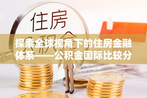 鸡东探索全球视角下的住房金融体系——公积金国际比较分析
