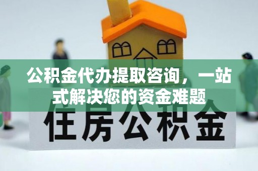 鸡东公积金代办提取咨询，一站式解决您的资金难题