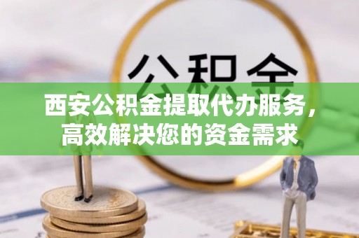 鸡东西安公积金提取代办服务，高效解决您的资金需求
