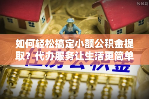 鸡东如何轻松搞定小额公积金提取？代办服务让生活更简单