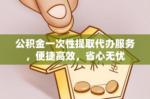 鸡东公积金一次性提取代办服务，便捷高效，省心无忧
