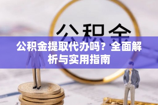 鸡东公积金提取代办吗？全面解析与实用指南