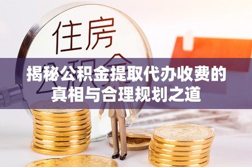 鸡东揭秘公积金提取代办收费的真相与合理规划之道